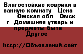 Влагостойкие коврики в ванную комнату › Цена ­ 700 - Омская обл., Омск г. Домашняя утварь и предметы быта » Другое   